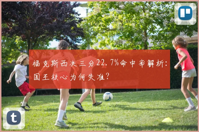 福克斯西决三分22.7%命中率解析：国王核心为何失准？