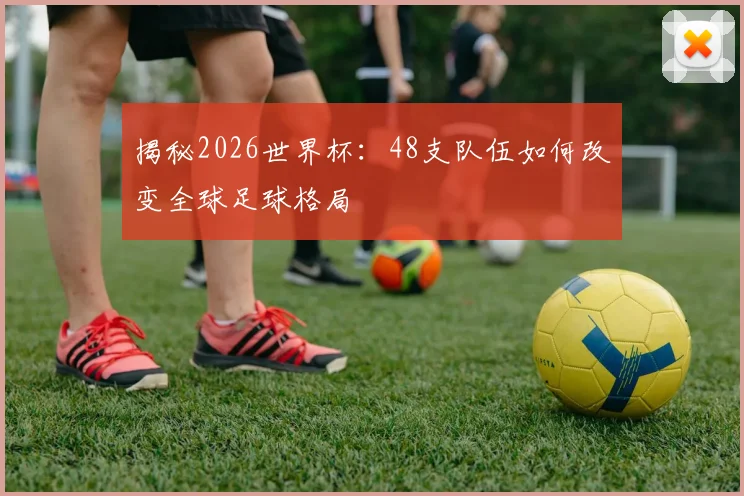 揭秘2026世界杯:48支队伍如何改变全球足球格局