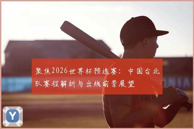 聚焦2026世界杯预选赛:中国台北队赛程解析与出线前景展望