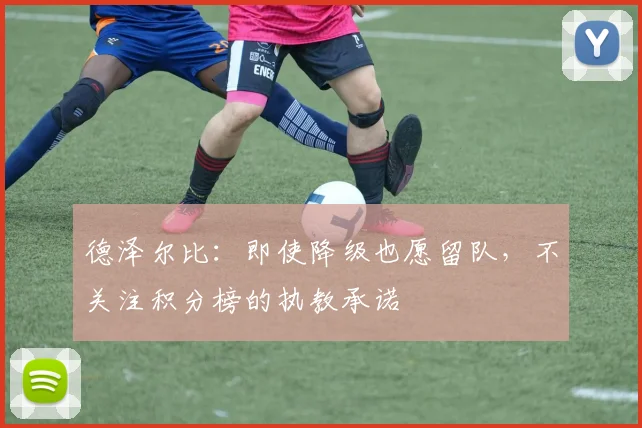 德泽尔比：即使降级也愿留队，不关注积分榜的执教承诺