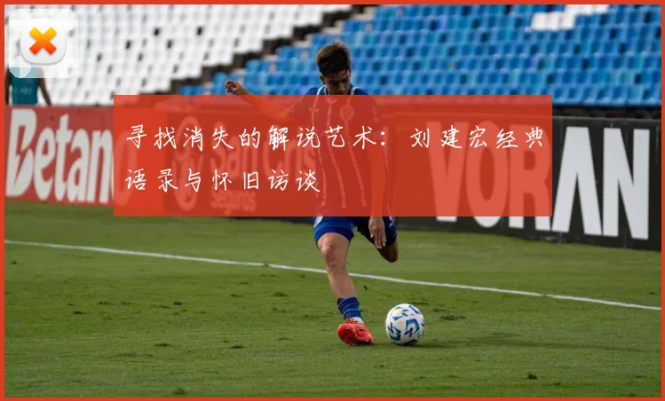 寻找消失的解说艺术：刘建宏经典语录与怀旧访谈