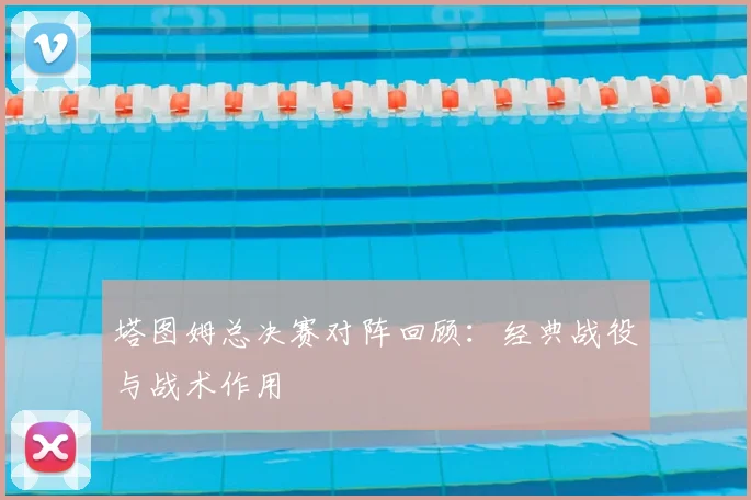 塔图姆总决赛对阵回顾：经典战役与战术作用