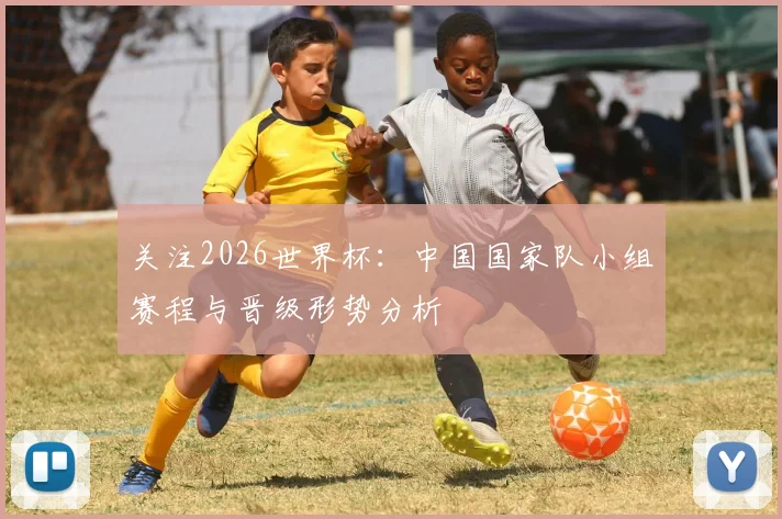 关注2026世界杯:中国国家队小组赛程与晋级形势分析