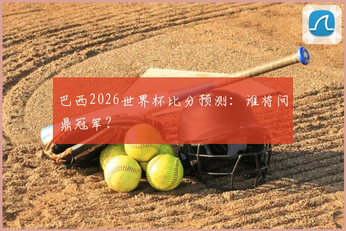 巴西2026世界杯比分预测:谁将问鼎冠军?