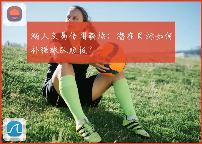湖人交易传闻解读:潜在目标如何补强球队短板?