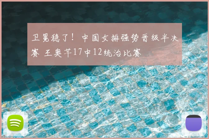 卫冕稳了！中国女排强势晋级半决赛 王奥芊17中12统治比赛