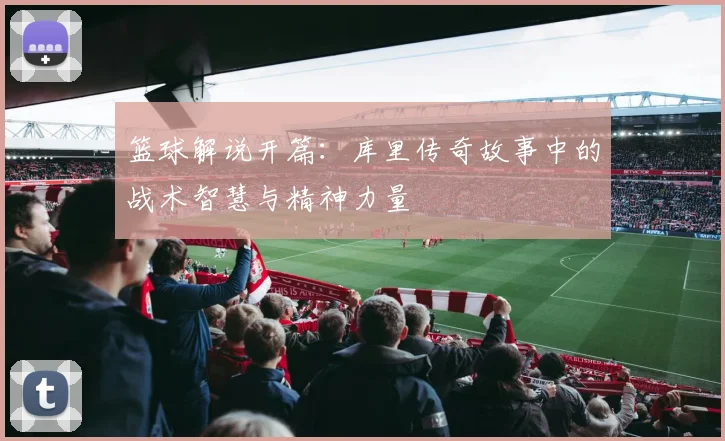 篮球解说开篇：库里传奇故事中的战术智慧与精神力量
