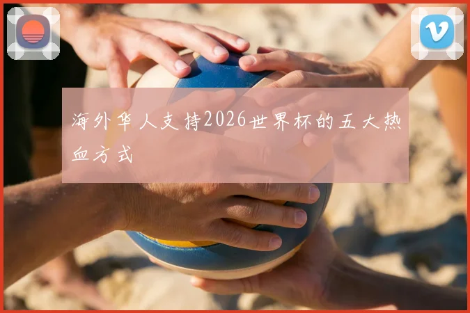 海外华人支持2026世界杯的五大热血方式