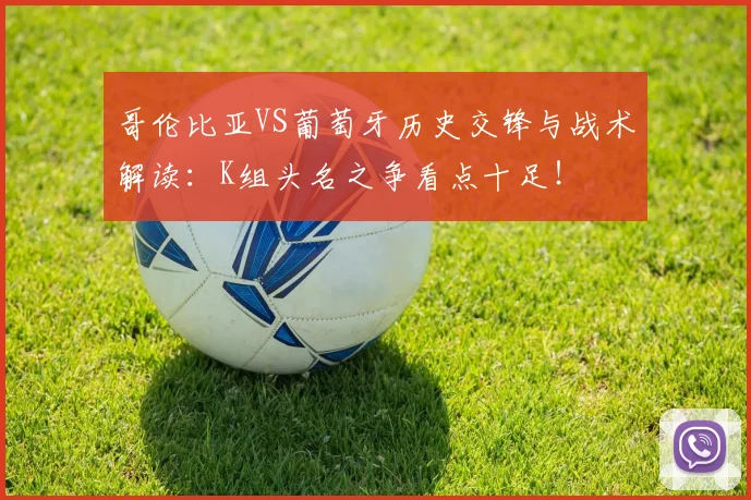 哥伦比亚VS葡萄牙历史交锋与战术解读:K组头名之争看点十足!