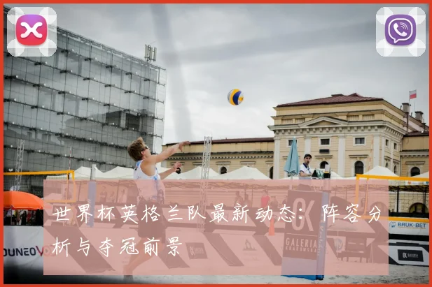 世界杯英格兰队最新动态:阵容分析与夺冠前景