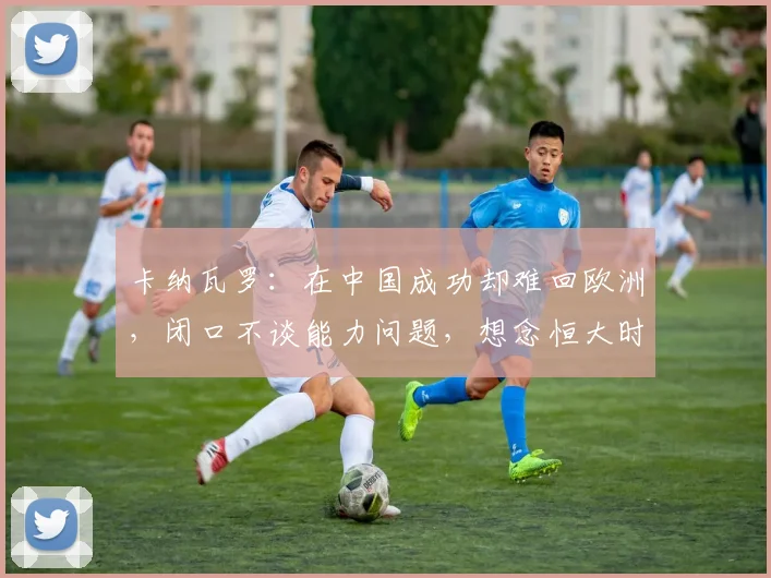 卡纳瓦罗:在中国成功却难回欧洲,闭口不谈能力问题,想念恒大时光