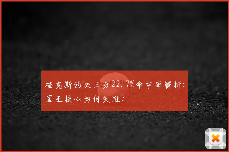 福克斯西决三分22.7%命中率解析：国王核心为何失准？