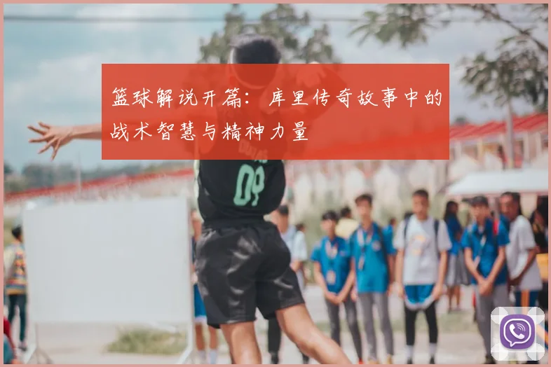 篮球解说开篇：库里传奇故事中的战术智慧与精神力量