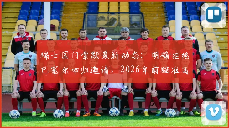 瑞士国门索默最新动态:明确拒绝巴塞尔回归邀请,2026年前瞄准高水平联赛,未来下家分析