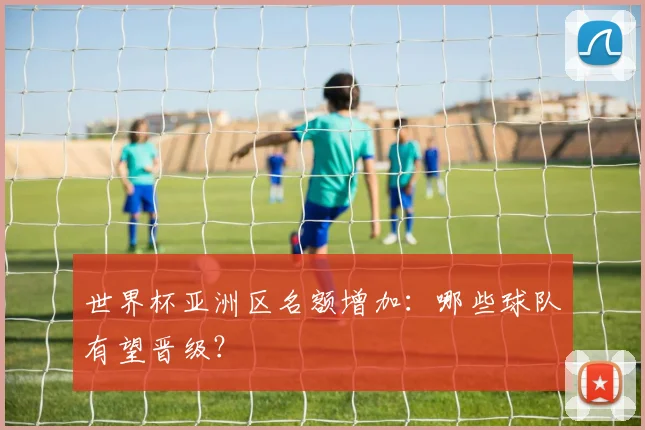 世界杯亚洲区名额增加:哪些球队有望晋级?