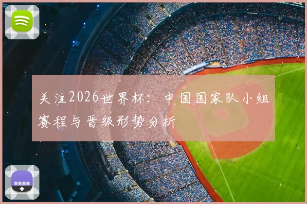 关注2026世界杯:中国国家队小组赛程与晋级形势分析