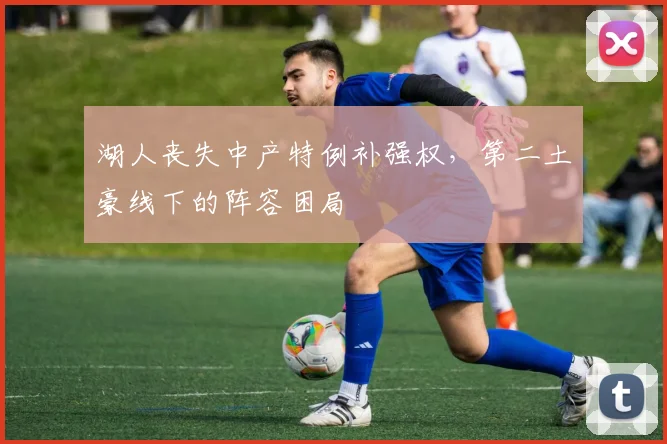 湖人丧失中产特例补强权,第二土豪线下的阵容困局