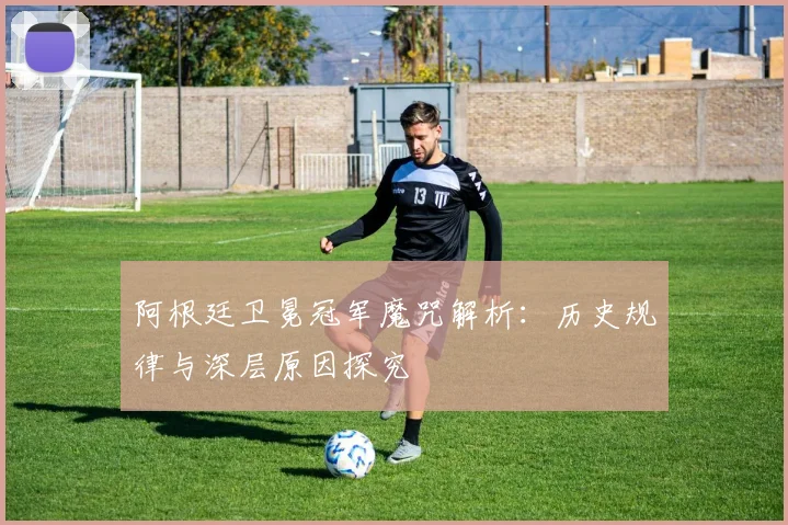 阿根廷卫冕冠军魔咒解析:历史规律与深层原因探究