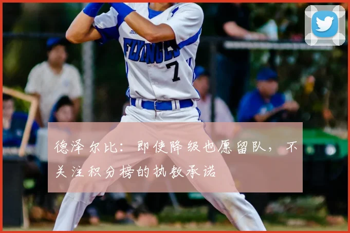 德泽尔比：即使降级也愿留队，不关注积分榜的执教承诺