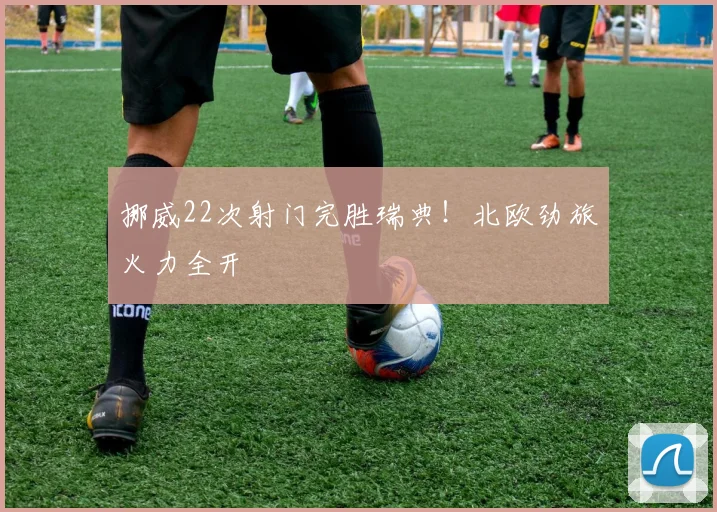 挪威22次射门完胜瑞典！北欧劲旅火力全开
