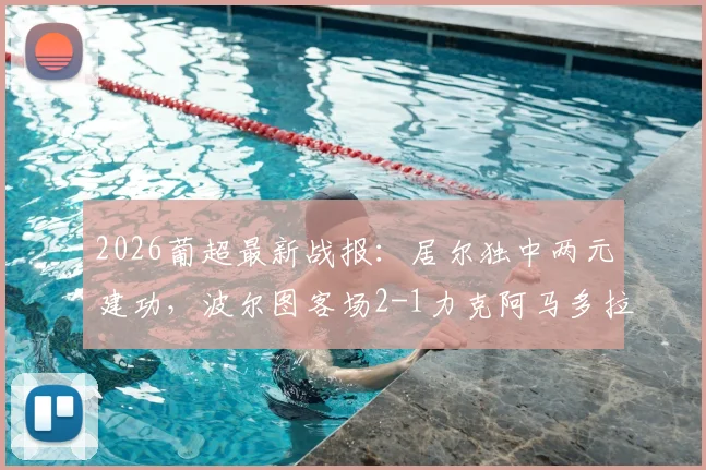 2026葡超最新战报:居尔独中两元建功,波尔图客场2-1力克阿马多拉之星,附进球GIF分析