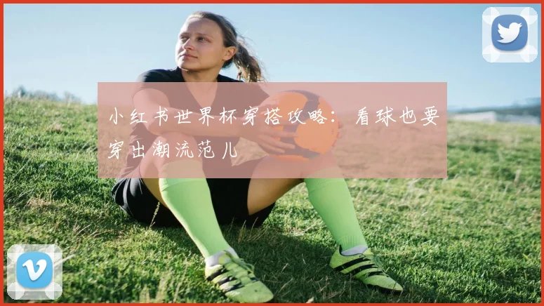 小红书世界杯穿搭攻略:看球也要穿出潮流范儿