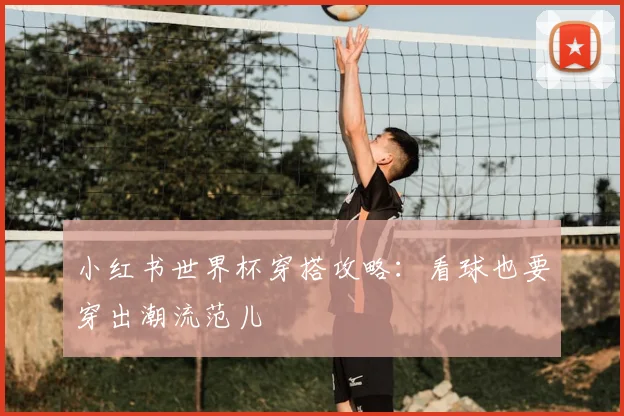 小红书世界杯穿搭攻略:看球也要穿出潮流范儿