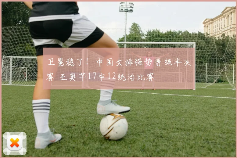 卫冕稳了！中国女排强势晋级半决赛 王奥芊17中12统治比赛