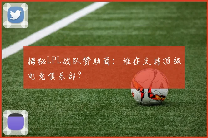 揭秘LPL战队赞助商：谁在支持顶级电竞俱乐部？