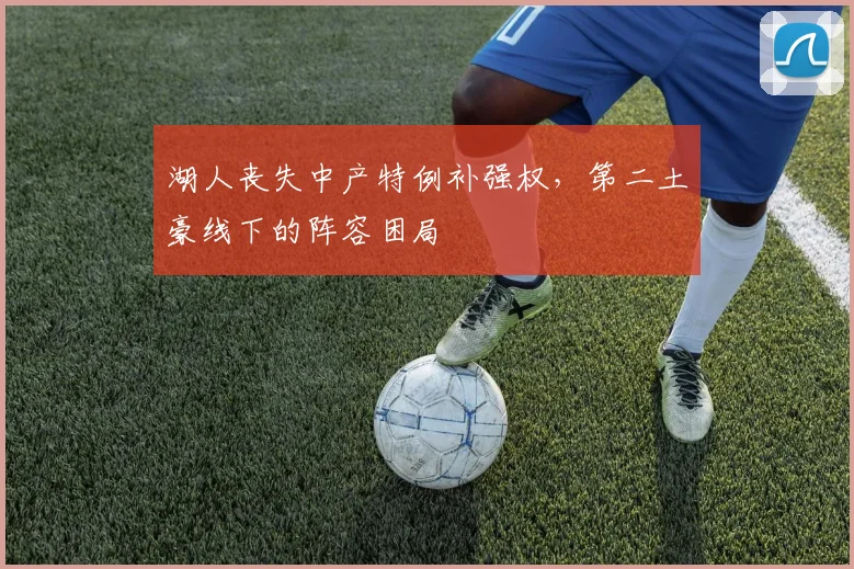 湖人丧失中产特例补强权,第二土豪线下的阵容困局