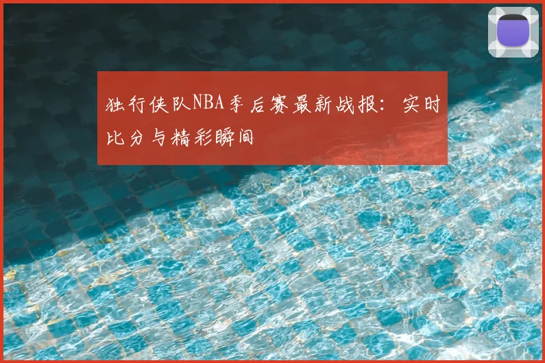 独行侠队NBA季后赛最新战报:实时比分与精彩瞬间