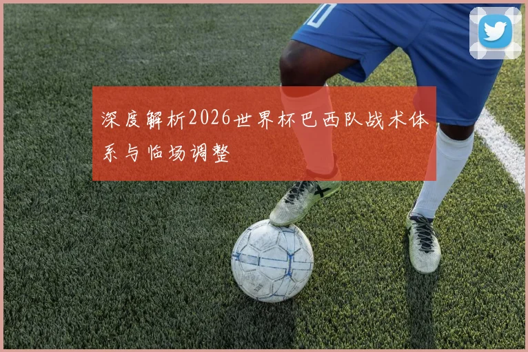 深度解析2026世界杯巴西队战术体系与临场调整