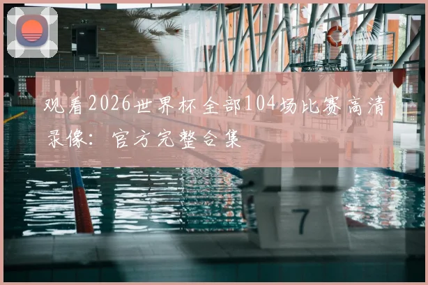 观看2026世界杯全部104场比赛高清录像:官方完整合集