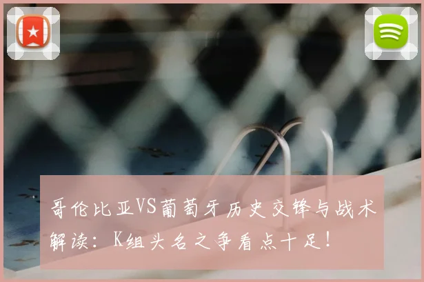 哥伦比亚VS葡萄牙历史交锋与战术解读:K组头名之争看点十足!